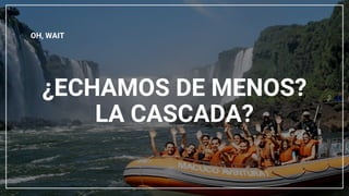 ¿ECHAMOS DE MENOS?
LA CASCADA?
OH, WAIT
 