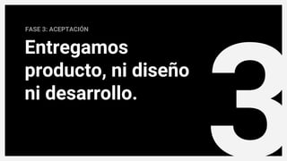 3
FASE 3: ACEPTACIÓN
Entregamos
producto, ni diseño
ni desarrollo.
 