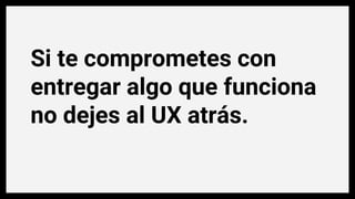 Si te comprometes con
entregar algo que funciona
no dejes al UX atrás.
 