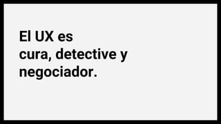 El UX es
cura, detective y
negociador.
 