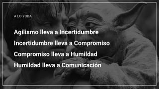 Agilismo lleva a Incertidumbre
Incertidumbre lleva a Compromiso
Compromiso lleva a Humildad
Humildad lleva a Comunicación
A LO YODA
 
