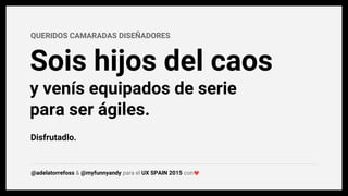 @adelatorrefoss & @myfunnyandy para el UX SPAIN 2015 con
QUERIDOS CAMARADAS DISEÑADORES
Sois hijos del caos
y venís equipados de serie
para ser ágiles.
Disfrutadlo.
 