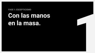 1
FASE 1: ESCEPTICISMO
Con las manos
en la masa.
 