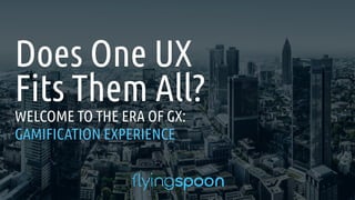 Does One UX
Fits Them All?
WELCOME TO THE ERA OF GX:
GAMIFICATION EXPERIENCE
 