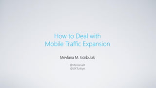 How to Deal with
Mobile Traffic Expansion
Mevlana M. Gürbulak
@MevlanaM
@UXTurkiye
 