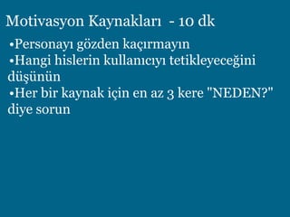 Motivasyon Kaynakları - 10 dk
•Personayı gözden kaçırmayın
•Hangi hislerin kullanıcıyı tetikleyeceğini
düşünün
•Her bir kaynak için en az 3 kere "NEDEN?"
diye sorun
 