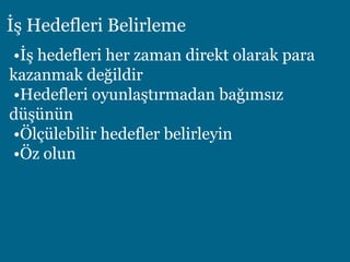 İş Hedefleri Belirleme
•İş hedefleri her zaman direkt olarak para
kazanmak değildir
•Hedefleri oyunlaştırmadan bağımsız
düşünün
•Ölçülebilir hedefler belirleyin
•Öz olun
 