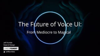 The Future of Voice UI:
From Mediocre to Magical
Jeff Humble
Head of Design
JeffBumbles
 