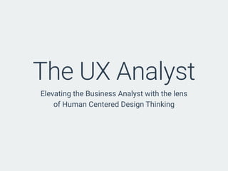 The UX Analyst
Elevating the Business Analyst with the lens
of Human Centered Design Thinking
 