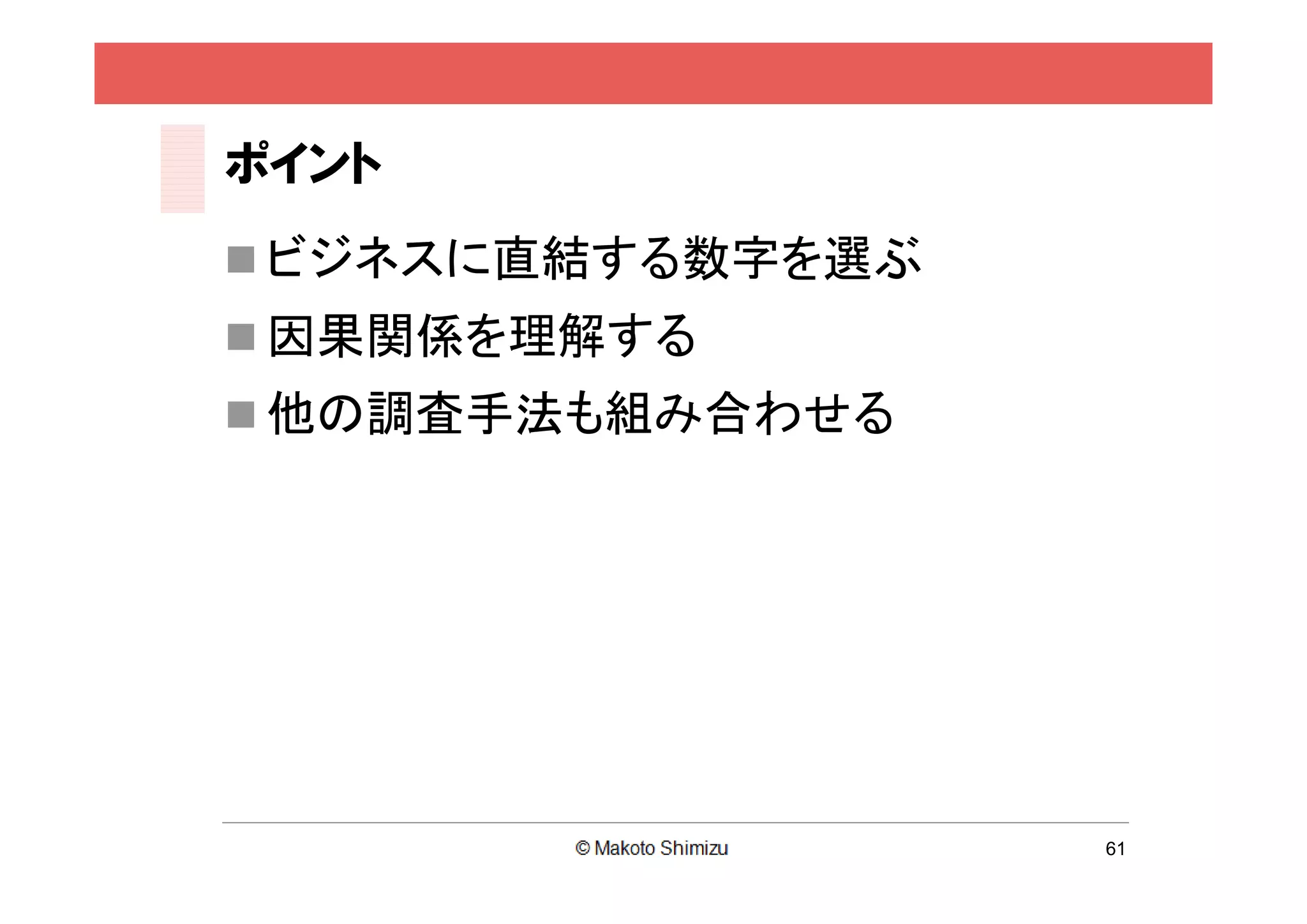 ポイント
 ビジネスに直結する数字を選ぶ
 因果関係を理解する
 他の調査手法も組み合わせる




                   61
 