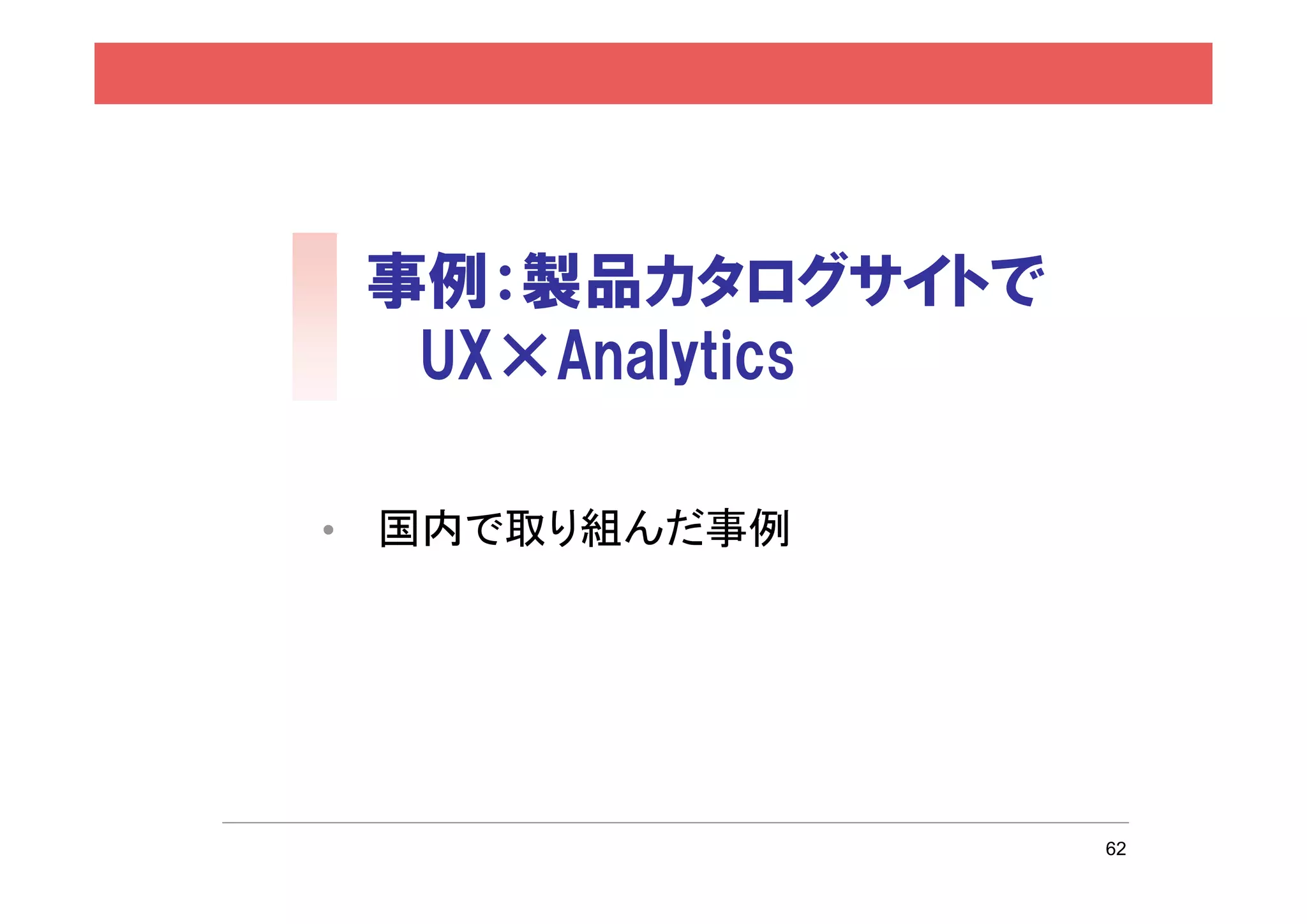 事例：製品カタログサイトで
     UX×Analytics

•   国内で取り組んだ事例




                    62
 