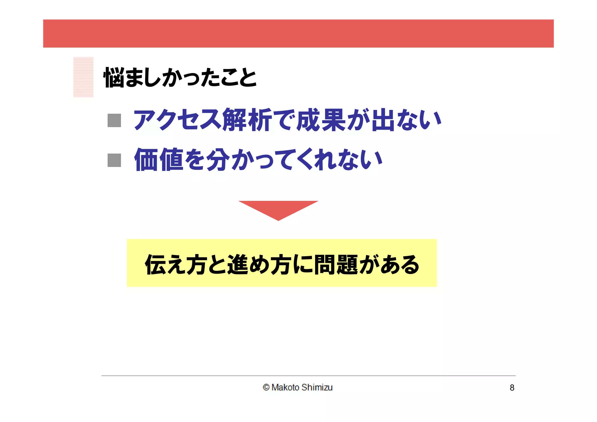 悩ましかったこと
 アクセス解析で成果が出ない
 価値を分かってくれない



  伝え方と進め方に問題がある




                  8
 