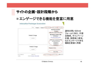 サイトの企画・設計段階から
 エンゲージできる機能を豊富に用意


                通常の問い合わせ
                フォームに加え、代理
                店検索、キャンペーン
                応募、説明会に参加、
                などエンゲージできる
                機能を豊富に用意




                        48
 