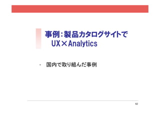 事例：製品カタログサイトで
     UX×Analytics

•   国内で取り組んだ事例




                    62
 
