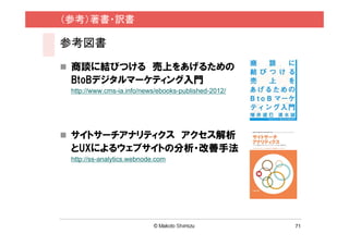 （参考）著書・訳書

参考図書

 商談に結びつける 売上をあげるための
 BtoBデジタルマーケティング入門
 http://www.cms-ia.info/news/ebooks-published-2012/




 サイトサーチアナリティクス アクセス解析
 とUXによるウェブサイトの分析・改善手法
 http://ss-analytics.webnode.com




                                                      71
 