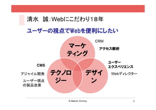 2
清⽔ 誠 とは
n Webビジネス歴２0年
n 組織を中から変えるChange Agent
l WebCrew→Amway→楽天→⽶Adobe
l 電通レイザーフィッシュCAO
l インテリジェンス ビジネスソリューションズ
他
n 楽天でWeb解析を全社展開
n SiteCatalystユーザー会を発⾜
n ⽶Adobeでツールを企画＆改善
 