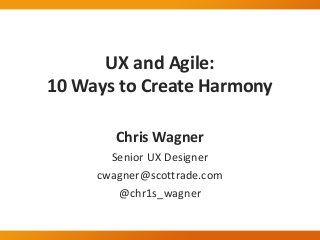 UX and Agile:
10 Ways to Create Harmony
Chris Wagner
Senior UX Designer
cwagner@scottrade.com
@chr1s_wagner
 