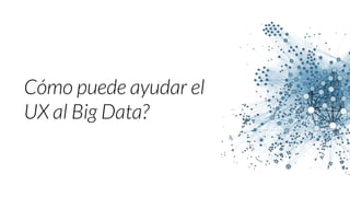 Cómo puede ayudar el
UX al Big Data?
 