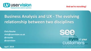 Business Analysis and UX - The evolving
relationship between two disciplines
1
Chris Rourke
chris@uservision.co.uk
@crourke
@uservision
April 2019
And we’re recruiting!
 