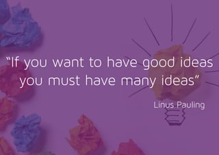 “If you want to have good ideas
you must have many ideas”
Linus Pauling
 