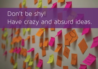 Don’t be shy!
Have crazy and absurd ideas.
 
