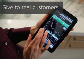 Give to real customers.
 