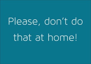 Please, don’t do
that at home!
 
