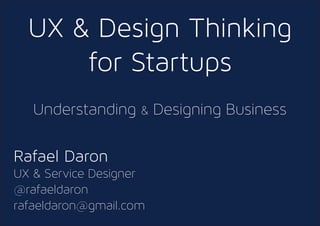 UX & Design Thinking
for Startups
Understanding & Designing Business
Rafael Daron
UX & Service Designer
@rafaeldaron
rafaeldaron@gmail.com
 