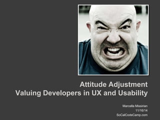 Attitude Adjustment 
Valuing Developers in UX and Usability 
Marcella Missirian 
11/16/14 
SoCalCodeCamp.com 
 