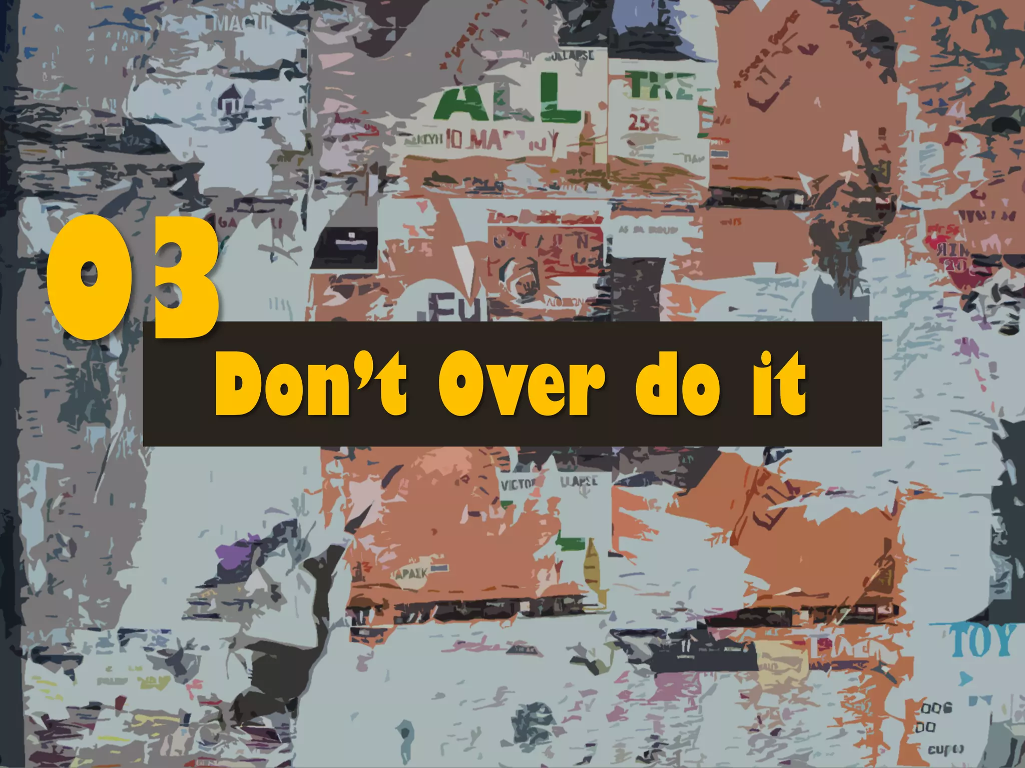 Don’t Over do it
03
 