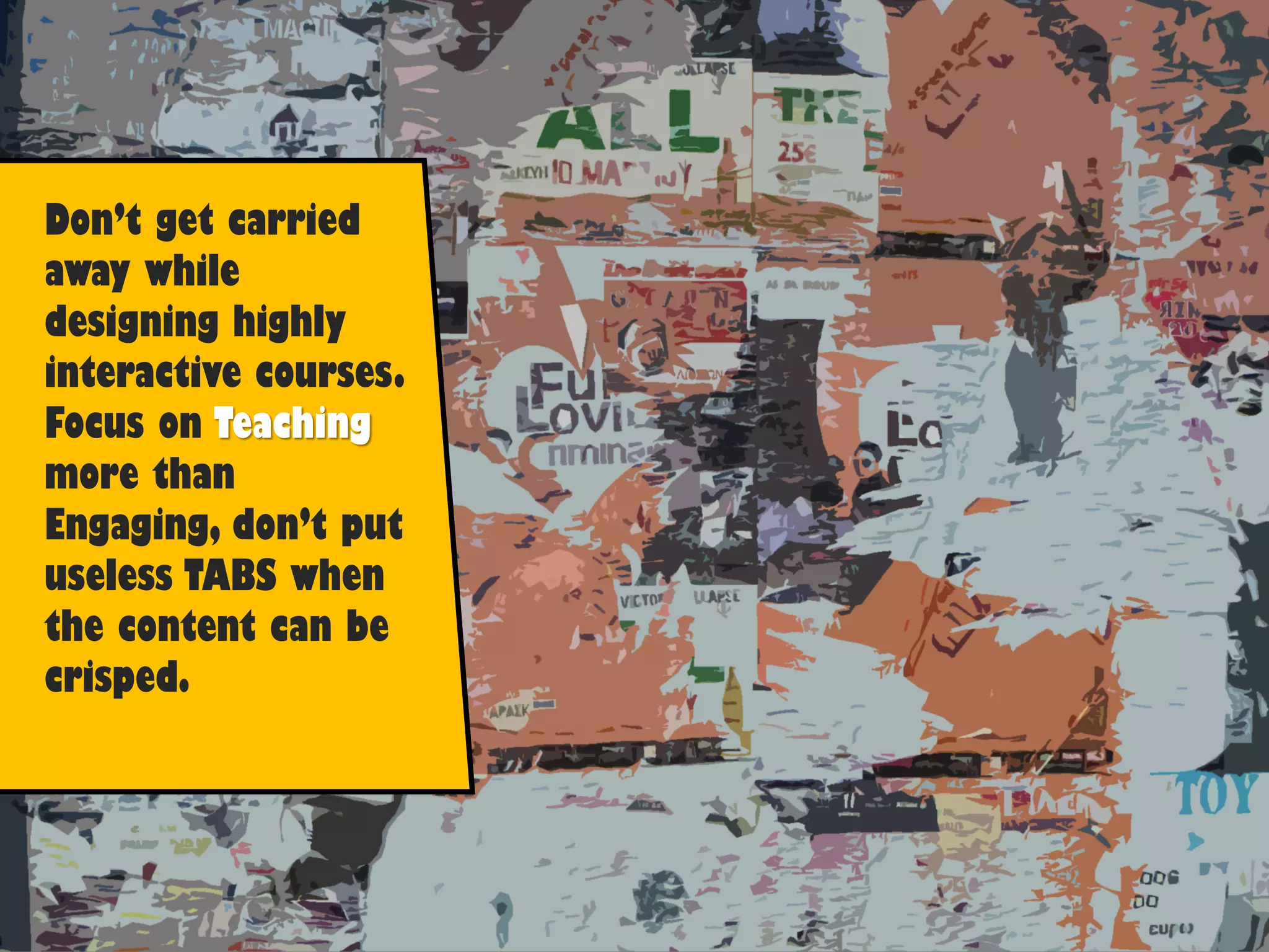 Don’t get carried
away while
designing highly
interactive courses.
Focus on Teaching
more than
Engaging, don’t put
useless TABS when
the content can be
crisped.
 