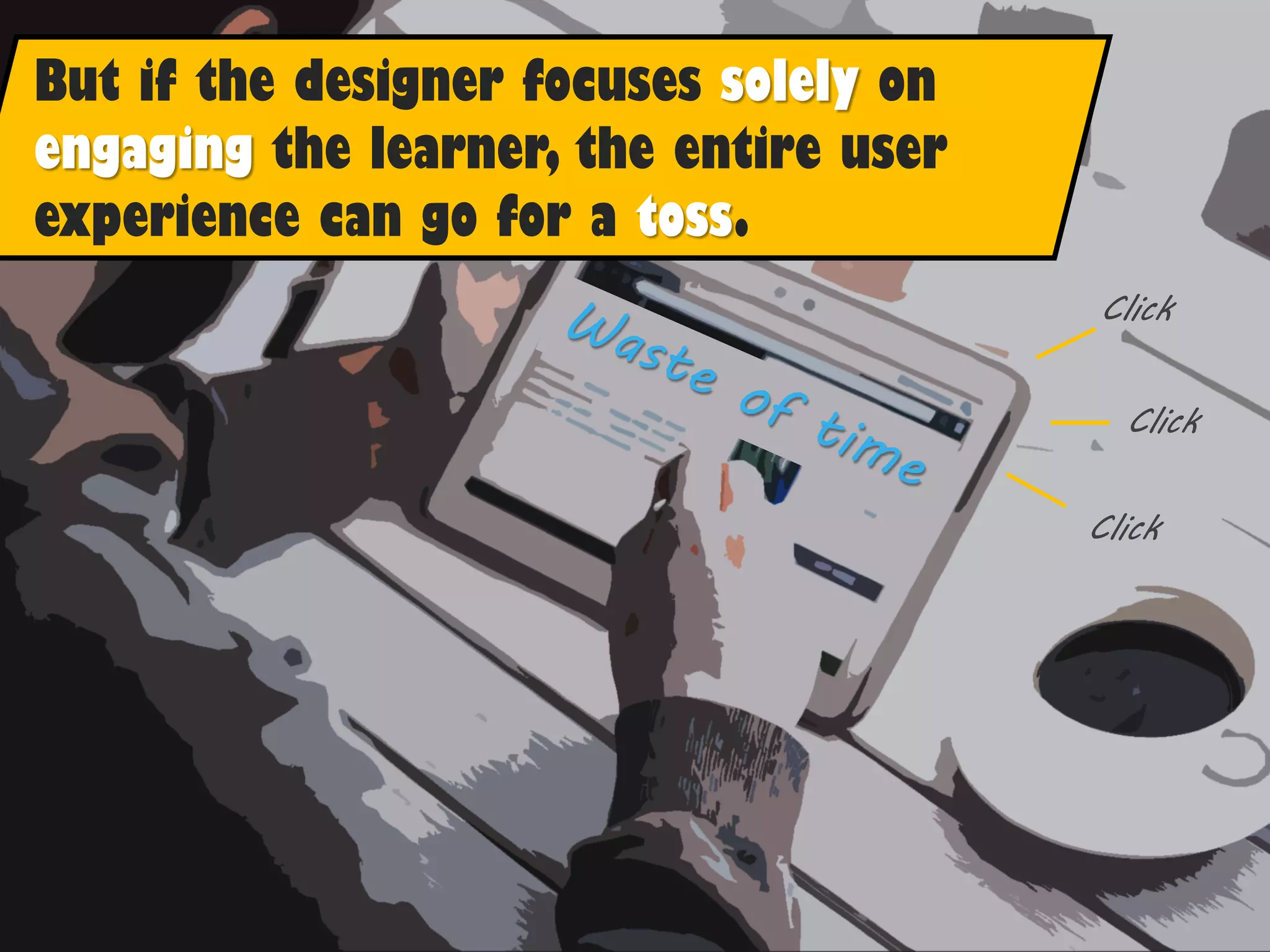 But if the designer focuses solely on
engaging the learner, the entire user
experience can go for a toss.
Click
Click
Click
 