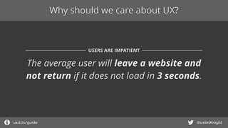 Why should we care about UX?
@ustinKnightuxd.to/guide
The average user will leave a website and
not return if it does not ...