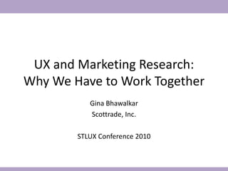 UX and Marketing Research:
Why We Have to Work Together
          Gina Bhawalkar
          Scottrade, Inc.
 