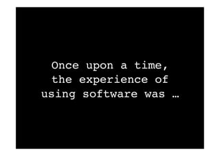 Once upon a time, 
the experience of 
using software was …! 
 