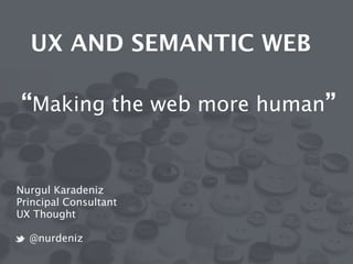 UX AND SEMANTIC WEB 
! 
! “Making the web more human” 
Nurgul Karadeniz 
Principal Consultant 
UX Thought 
! 
@nurdeniz 
 