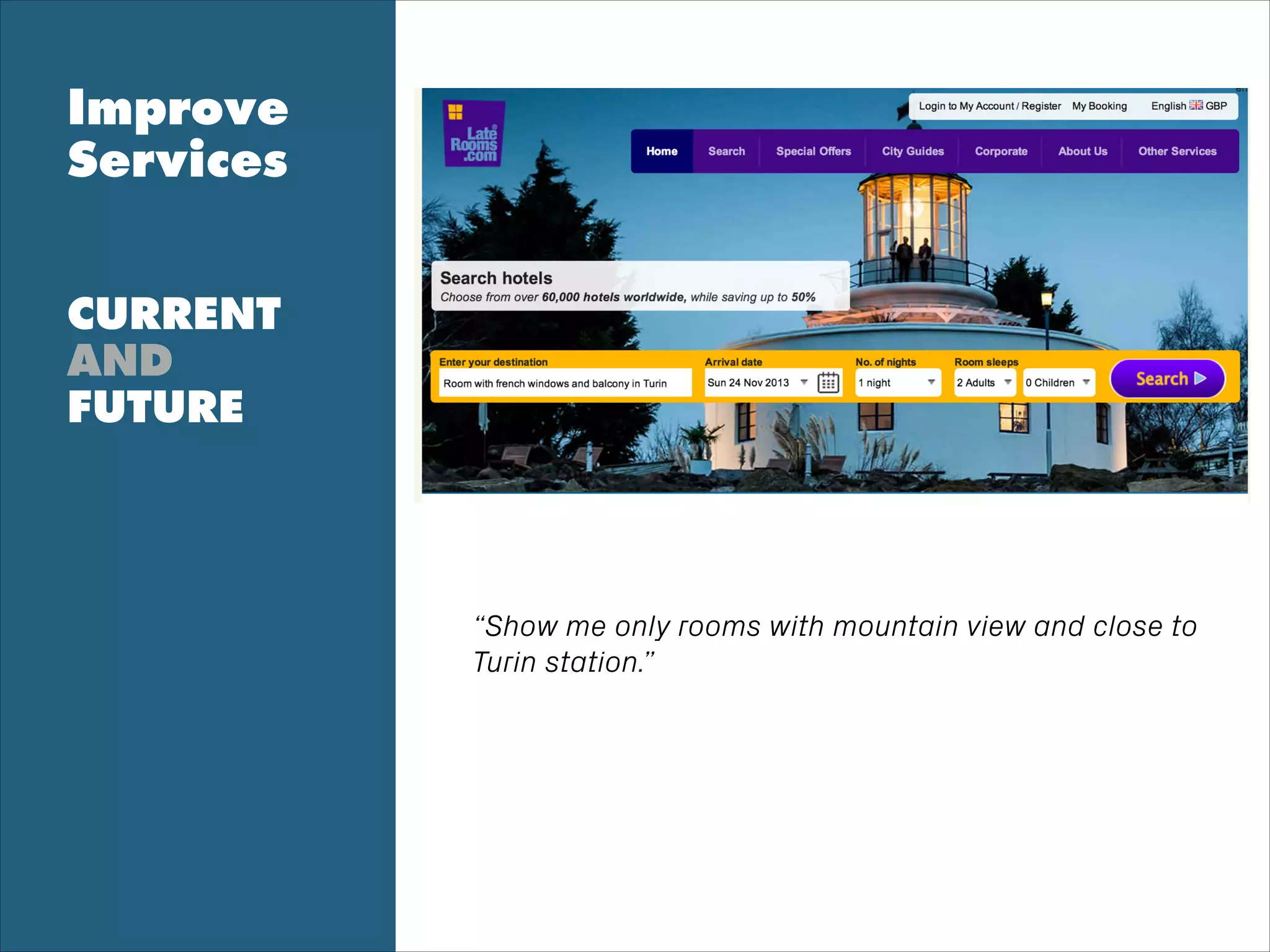Improve
Services
!
!
CURRENT
AND
FUTURE
“Show me only rooms with mountain view and close to
Turin station.”
 