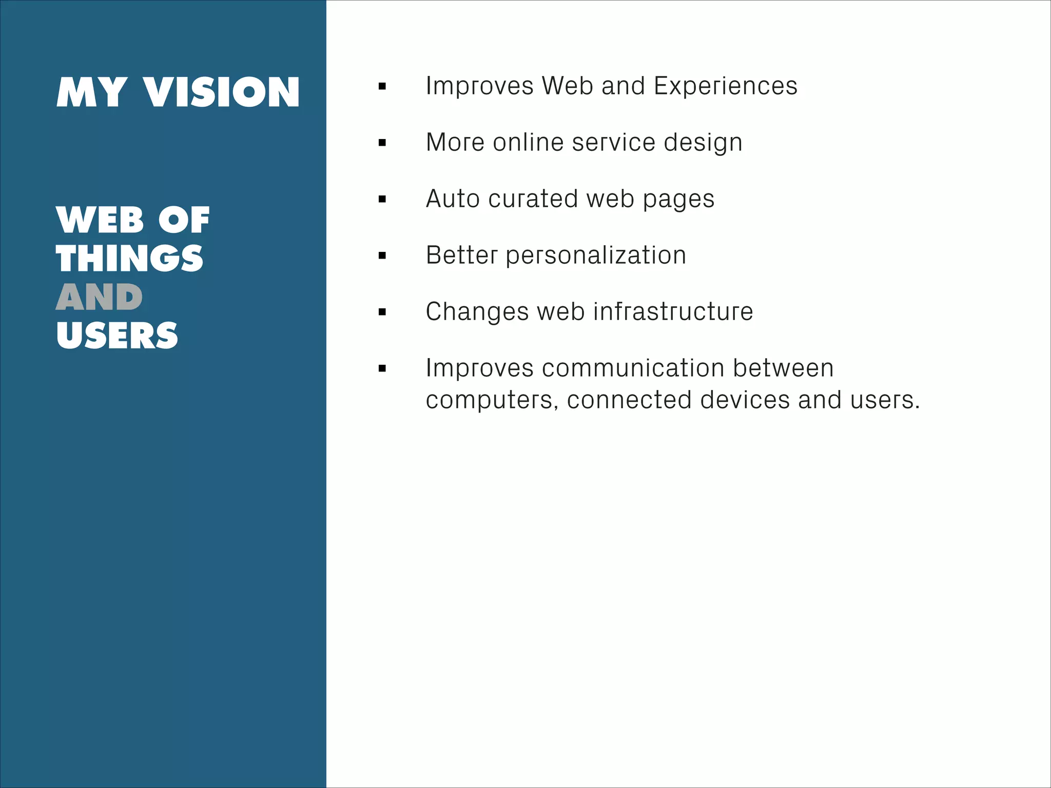 MY VISION
!
!
WEB OF
THINGS
AND
USERS
!
Improves Web and Experiences
More online service design
Auto curated web pages
Better personalization
Changes web infrastructure
Improves communication between
computers, connected devices and users.
!
!
 