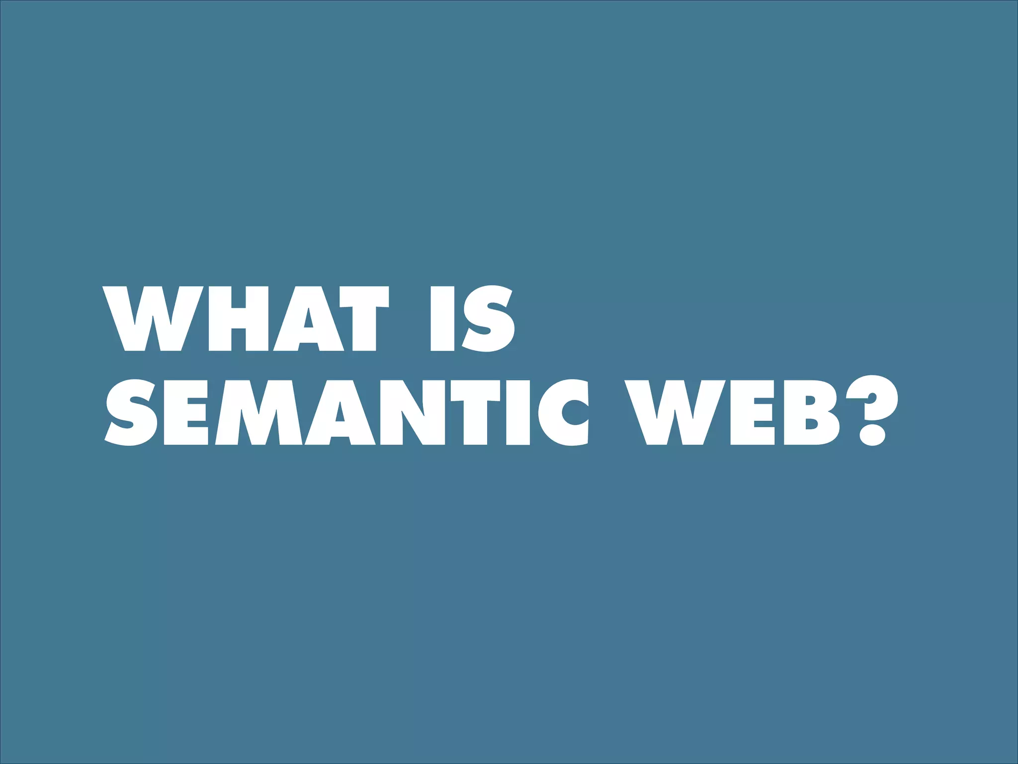 WHAT IS
SEMANTIC WEB?
 