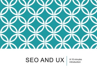 SEO AND UX A 10 minutes
introduction
 