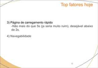Top fatores hoje
12
3) Página de carregamento rápido
-Não mais do que 5s (ja seria muito ruim), desejável abaixo
de 2s.
4) Navegabilidade
 