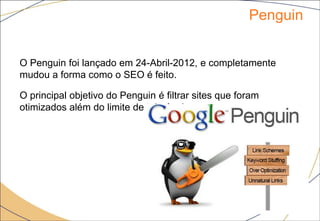 Penguin
15
O Penguin foi lançado em 24-Abril-2012, e completamente
mudou a forma como o SEO é feito.
O principal objetivo do Penguin é filtrar sites que foram
otimizados além do limite de tolerância.
 