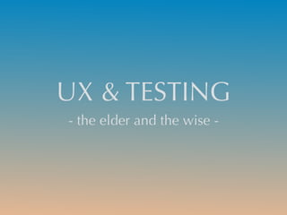 UX & TESTING
- the elder and the wise -
 