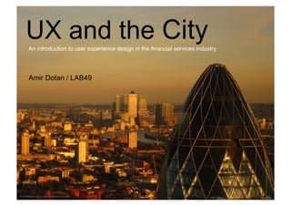 UX and the City
         An introduction to user experience design in the financial services industry




         Amir Dotan / LAB49




http://www.flickr.com/photos/harshilshah/1508319950/
 