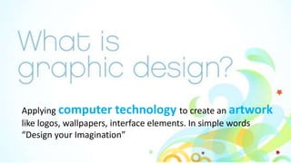 Applying computer technology to create an artwork
like logos, wallpapers, interface elements. In simple words
“Design your Imagination”
 