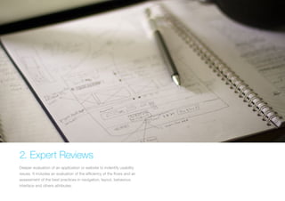 (Replace with full screen background image) 
2. Expert Reviews 
Deeper evaluation of an application or website to indentify usability 
issues. It includes an evaluation of the efficiency of the flows and an 
assessment of the best practices in navigation, layout, behaviour, 
interface and others attributes. 
 