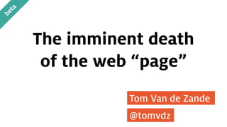 Tom Van de Zande
@tomvdz
The imminent death
of the web “page”
beta
 