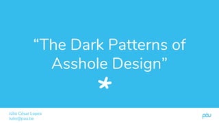 “The Dark Patterns of
Asshole Design”
Júlio César Lopes
Julio@pau.be
*
 