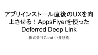 アプリインストール直後のUXを向
上させる！AppsFlyerを使った
Deferred Deep Link
株式会社Carat 中井悠樹
 