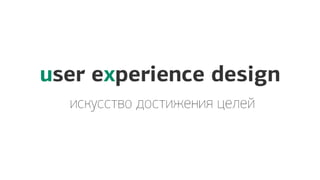 искусство достижения целей
user experience design
 
